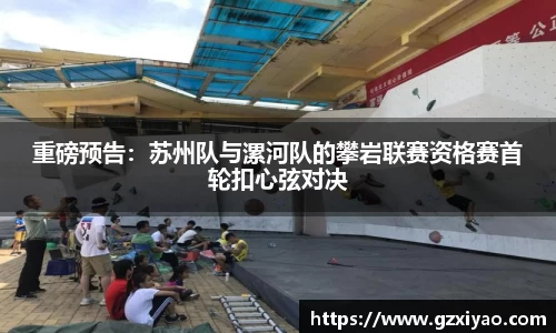 重磅预告：苏州队与漯河队的攀岩联赛资格赛首轮扣心弦对决
