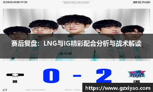 赛后复盘：LNG与IG精彩配合分析与战术解读